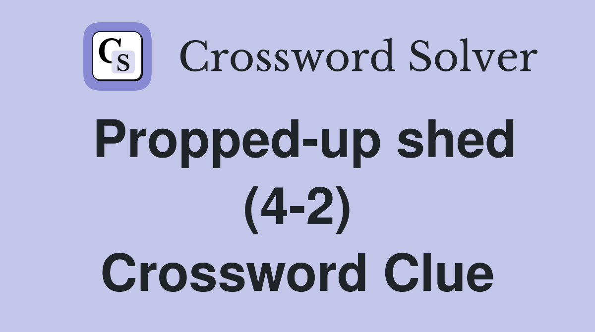 Propped-up shed (4-2) Crossword Clue