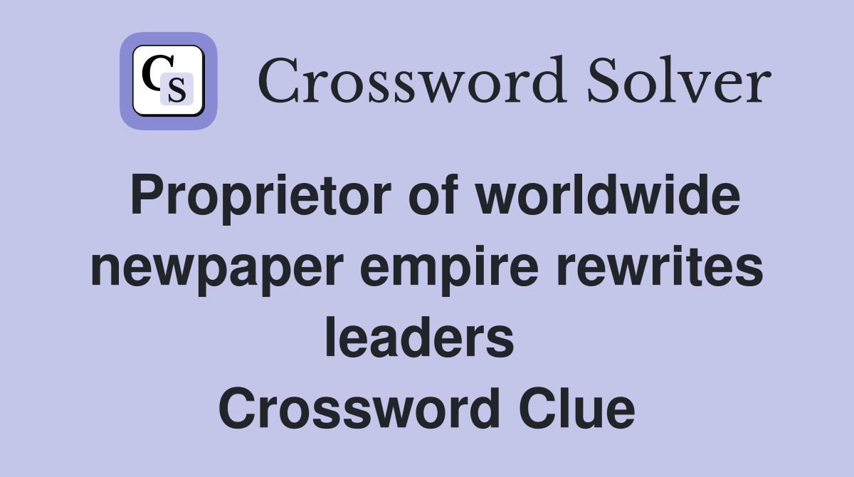 Proprietor of worldwide newpaper empire rewrites leaders  Crossword Clue