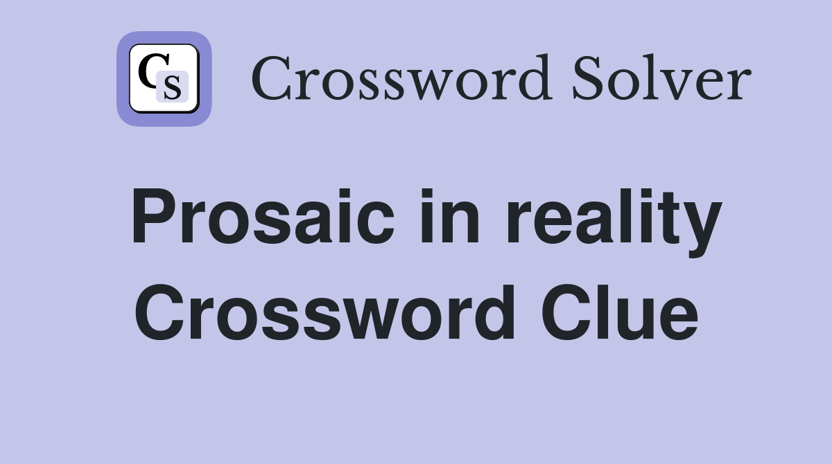 Prosaic in reality Crossword Clue