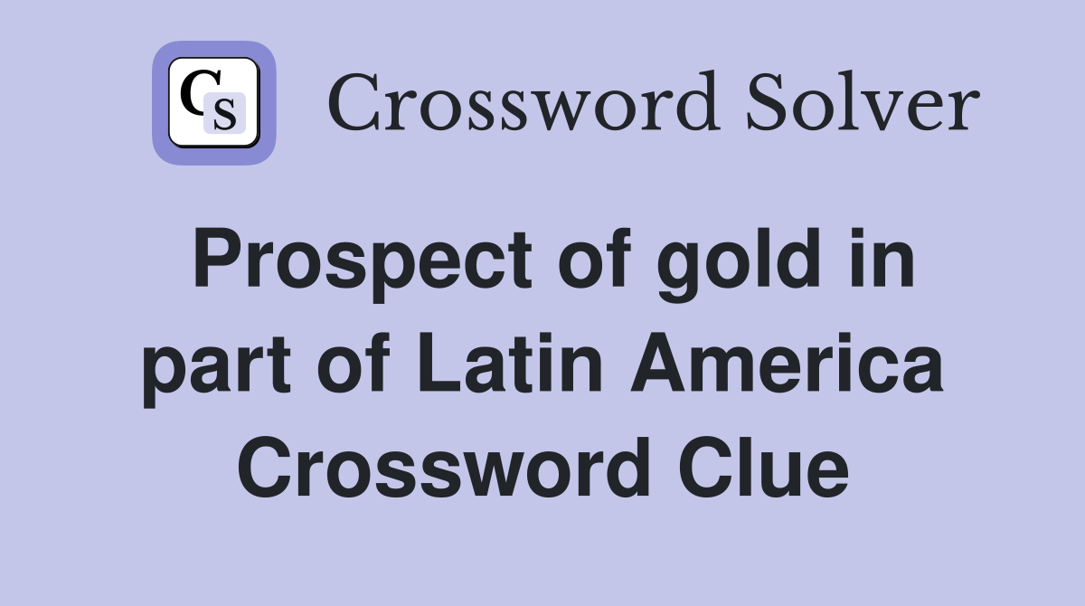Prospect of gold in part of Latin America Crossword Clue