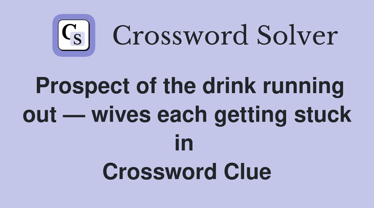Prospect of the drink running out — wives each getting stuck in  Crossword Clue