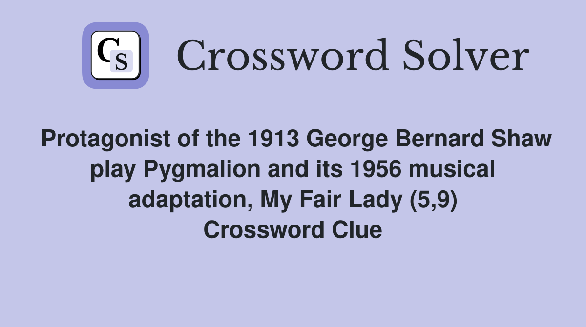 Protagonist of the 1913 George Bernard Shaw play Pygmalion and its 1956 musical adaptation, My Fair Lady (5,9) Crossword Clue