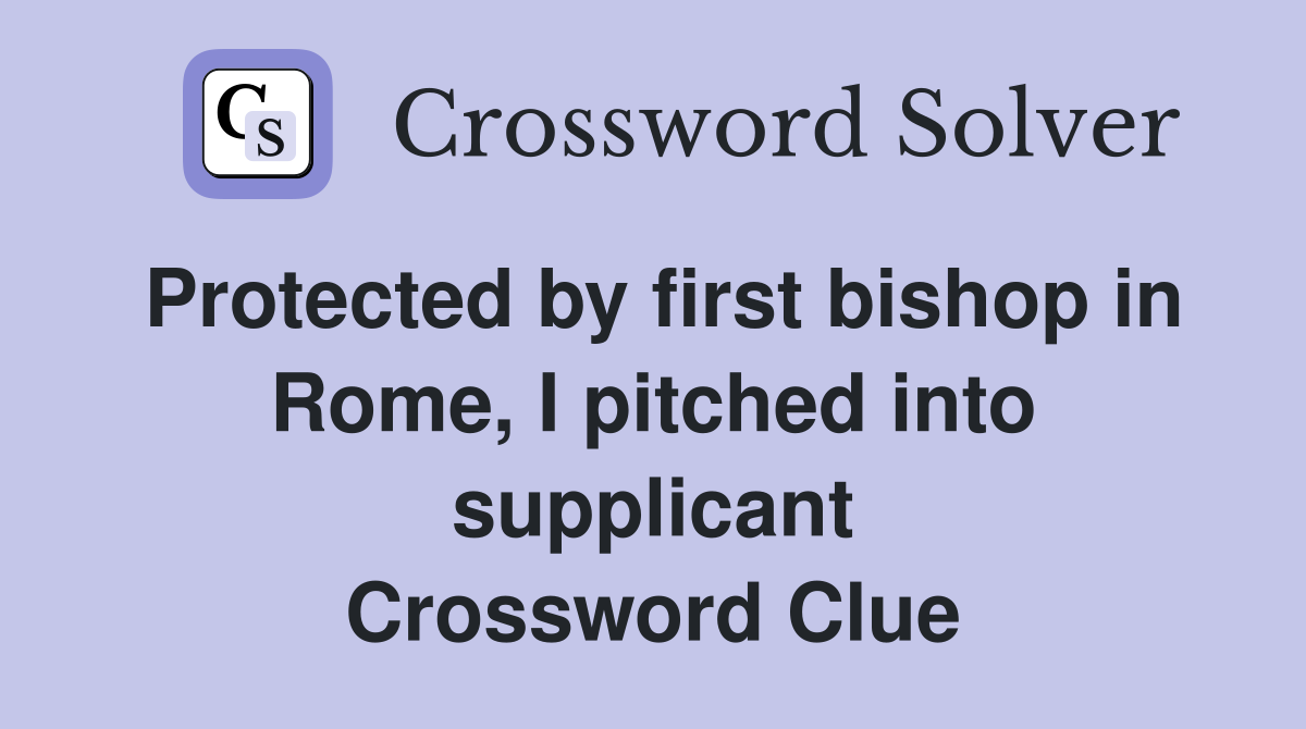 Protected by first bishop in Rome, I pitched into supplicant Crossword Clue