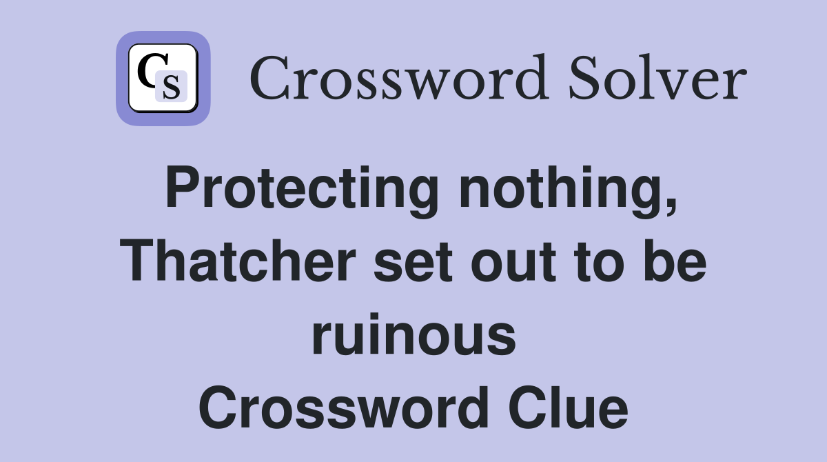 Protecting nothing, Thatcher set out to be ruinous Crossword Clue