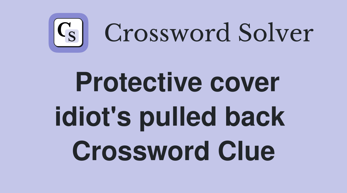 Protective cover idiot's pulled back  Crossword Clue