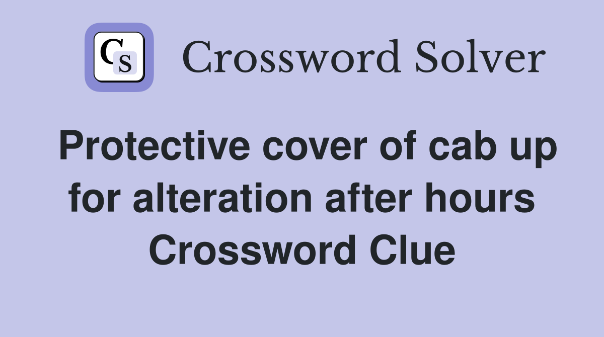 Protective cover of cab up for alteration after hours Crossword Clue