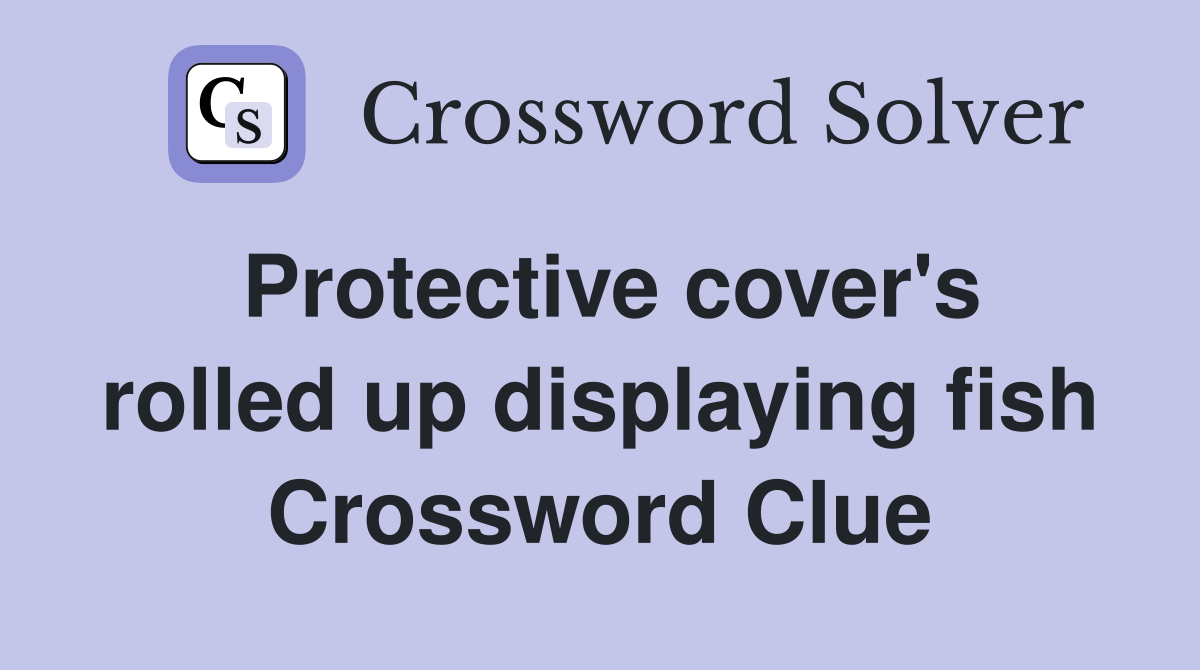 Protective cover's rolled up displaying fish Crossword Clue