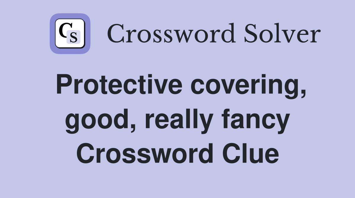 Protective covering, good, really fancy Crossword Clue