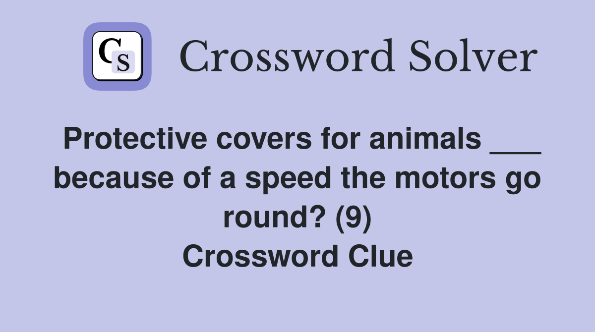 Protective covers for animals ___ because of a speed the motors go round? (9) Crossword Clue