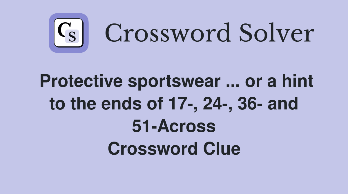 Protective sportswear ... or a hint to the ends of 17-, 24-, 36- and 51-Across Crossword Clue
