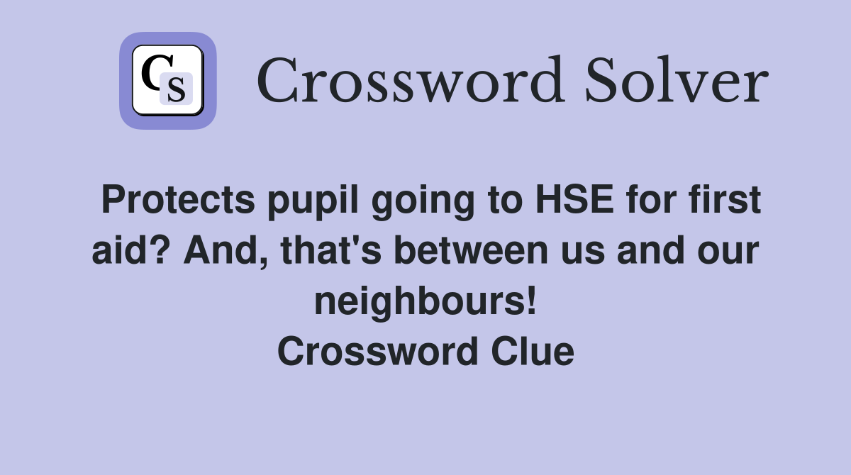 Protects pupil going to HSE for first aid? And, that's between us and our neighbours! Crossword Clue