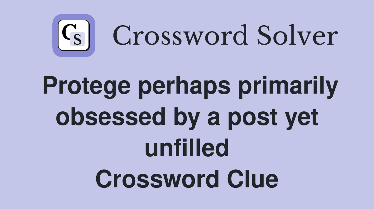 Protege perhaps primarily obsessed by a post yet unfilled Crossword Clue