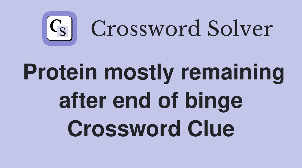 Protein mostly remaining after end of binge Crossword Clue
