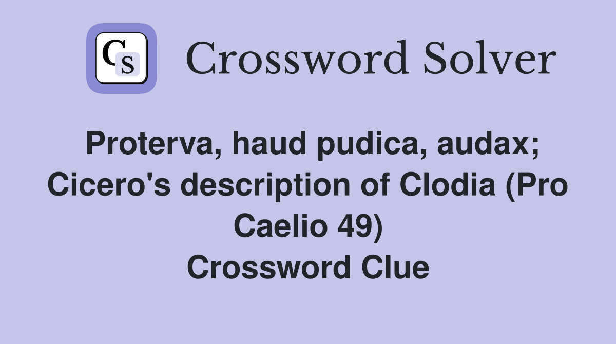 Proterva, haud pudica, audax; Cicero's description of Clodia (Pro Caelio 49) Crossword Clue