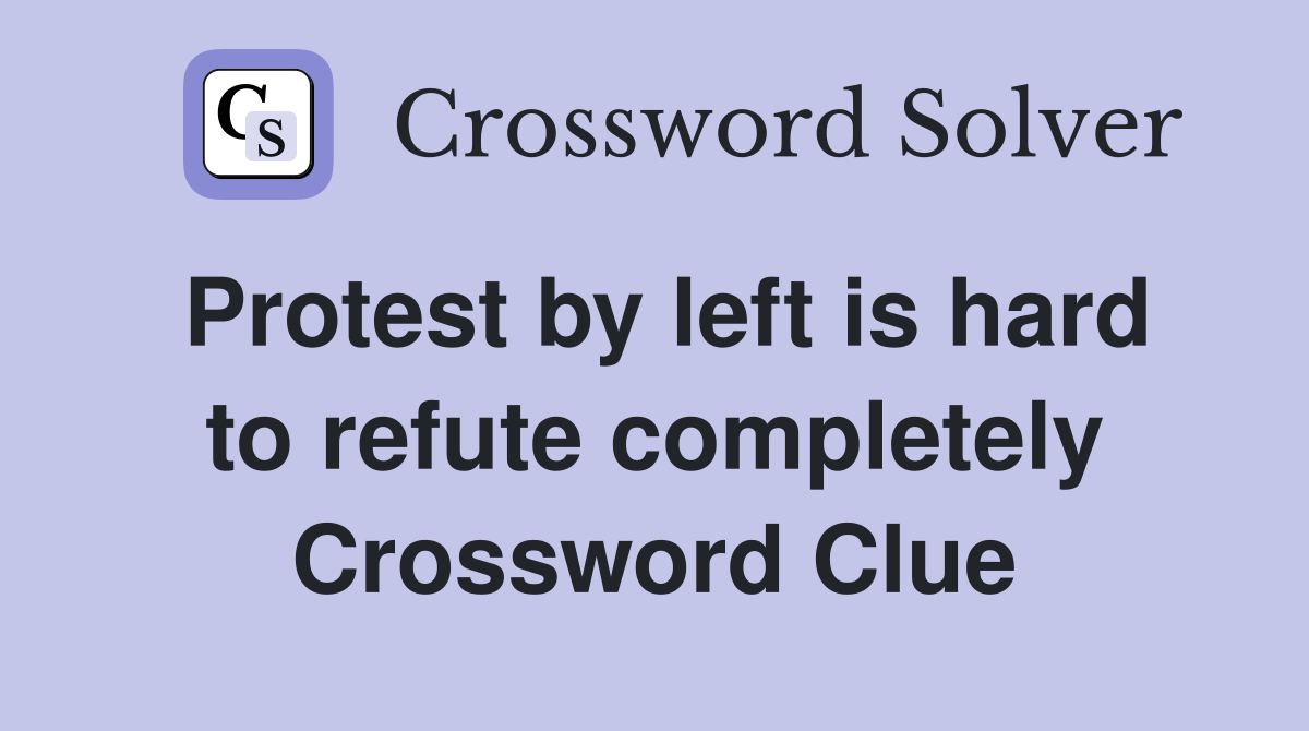Protest by left is hard to refute completely Crossword Clue