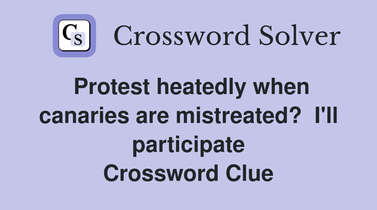 Protest heatedly when canaries are mistreated?  I'll participate Crossword Clue