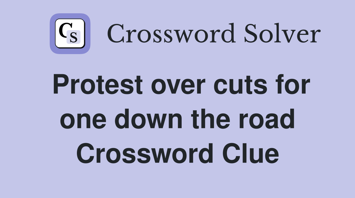 Protest over cuts for one down the road Crossword Clue