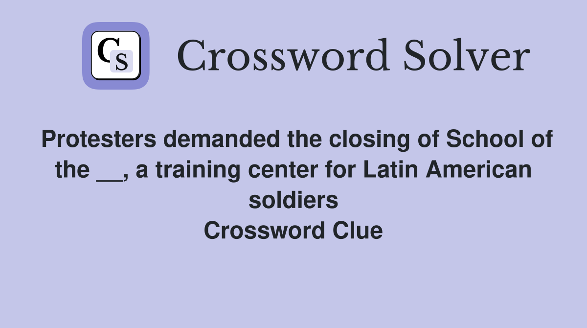 Protesters demanded the closing of School of the __, a training center for Latin American soldiers Crossword Clue