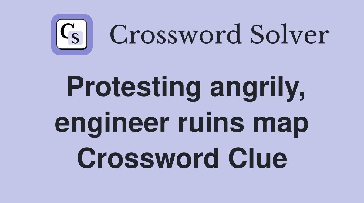 Protesting angrily, engineer ruins map Crossword Clue