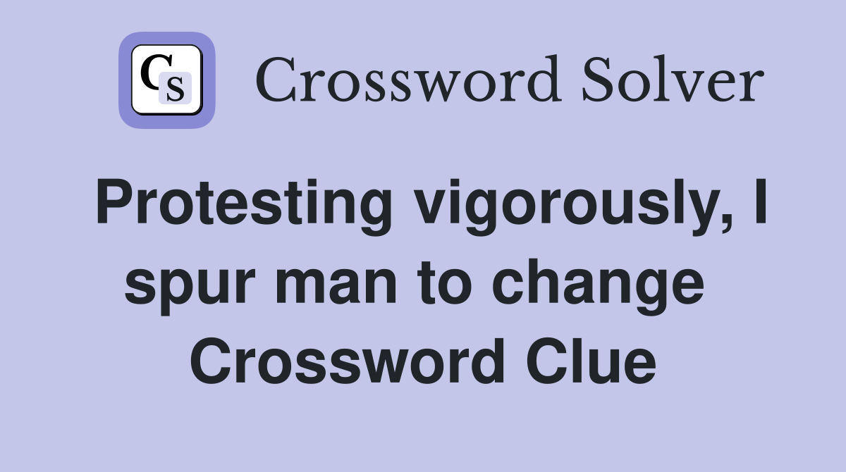 Protesting vigorously, I spur man to change  Crossword Clue