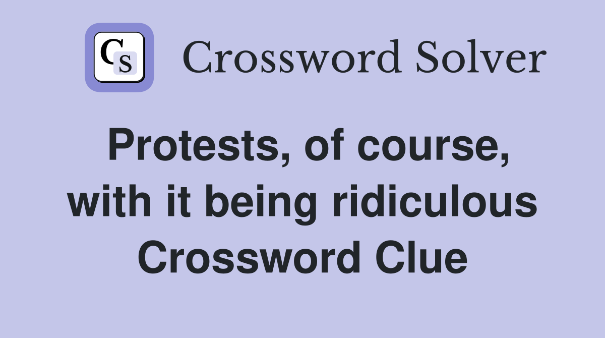 Protests, of course, with it being ridiculous Crossword Clue