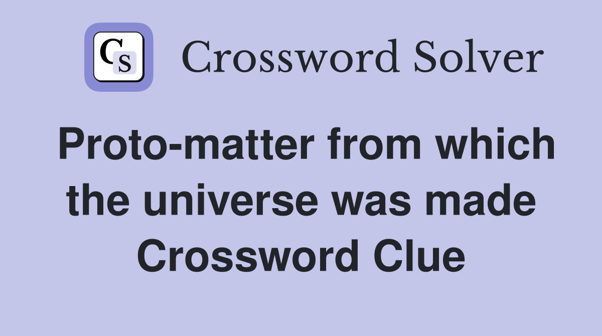 Proto-matter from which the universe was made Crossword Clue