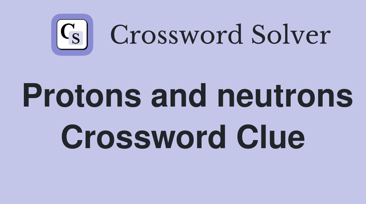 Protons and neutrons Crossword Clue