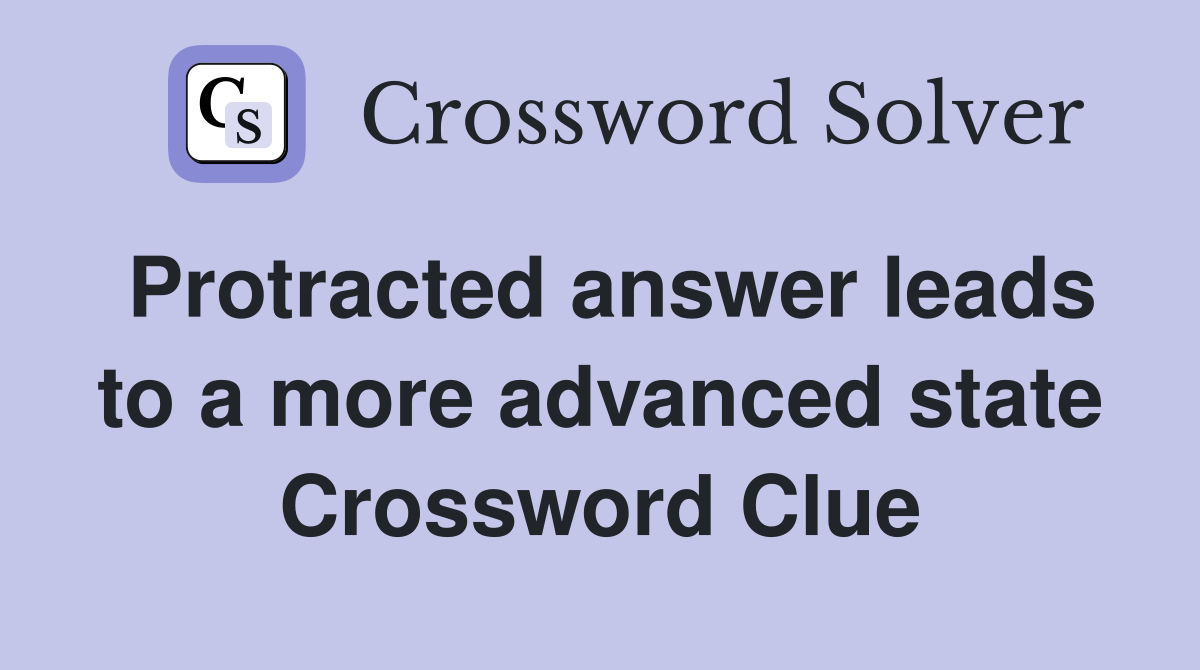 Protracted answer leads to a more advanced state Crossword Clue