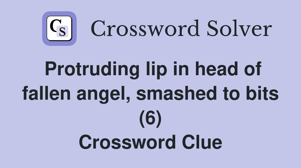 Protruding lip in head of fallen angel, smashed to bits (6) Crossword Clue
