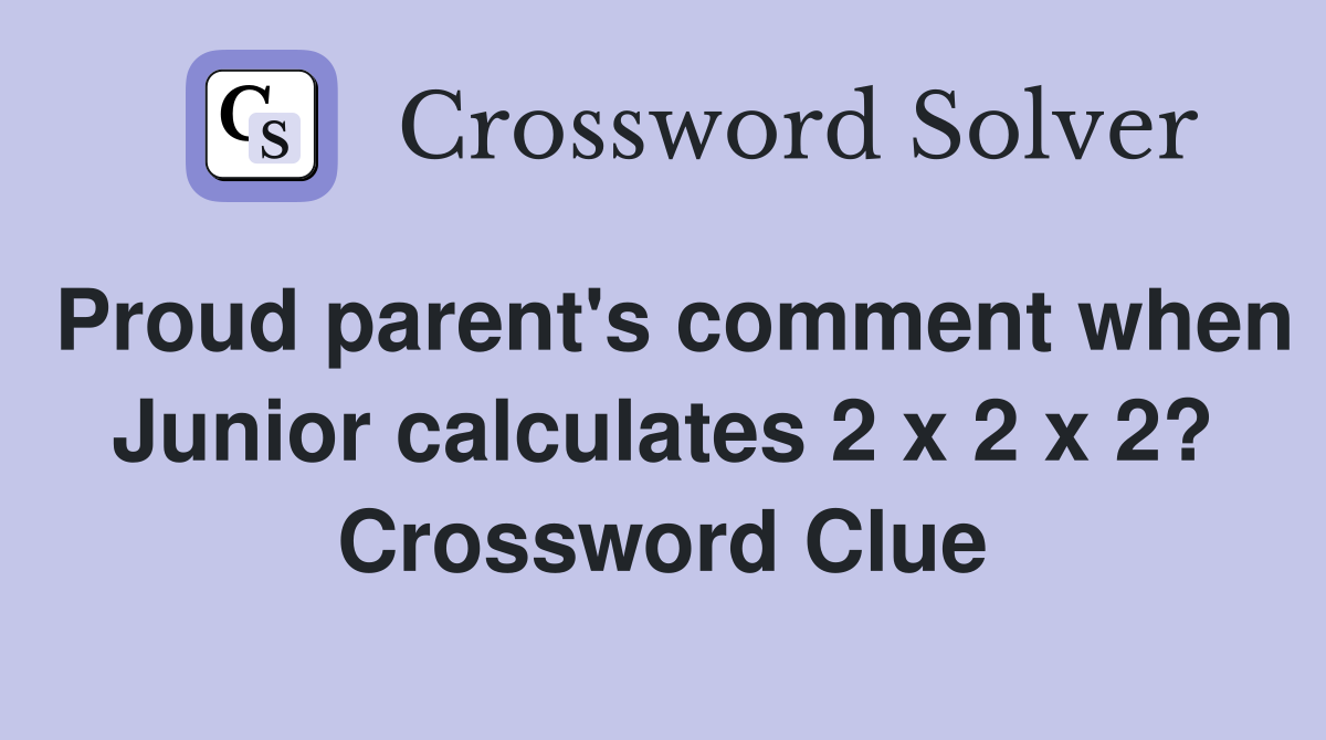 Proud parent's comment when Junior calculates 2 x 2 x 2? Crossword Clue