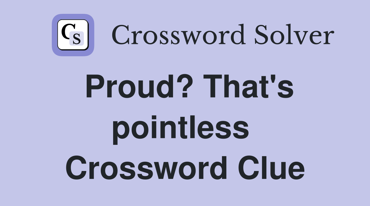 Proud? That's pointless  Crossword Clue