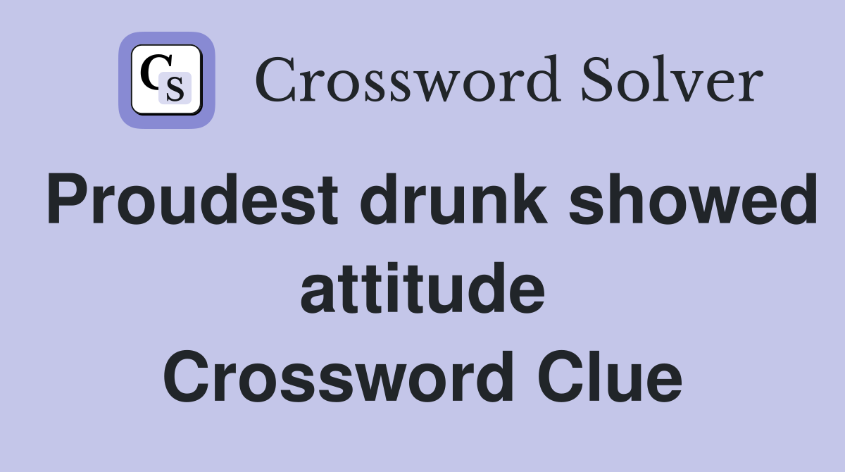 Proudest drunk showed attitude Crossword Clue