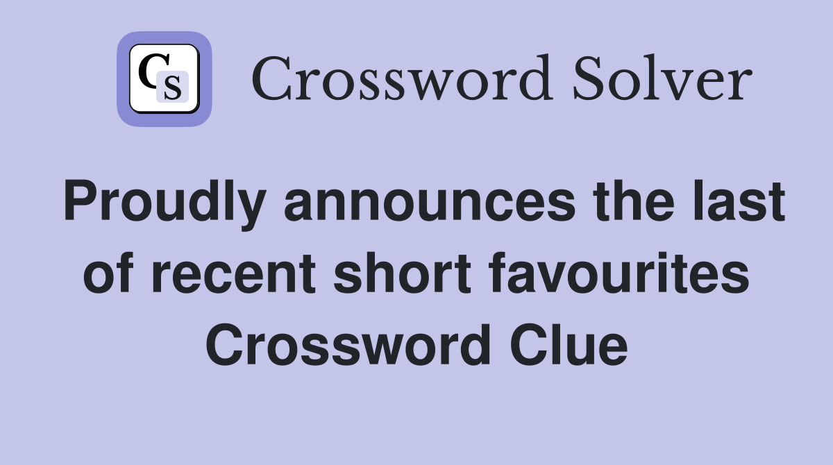 Proudly announces the last of recent short favourites Crossword Clue