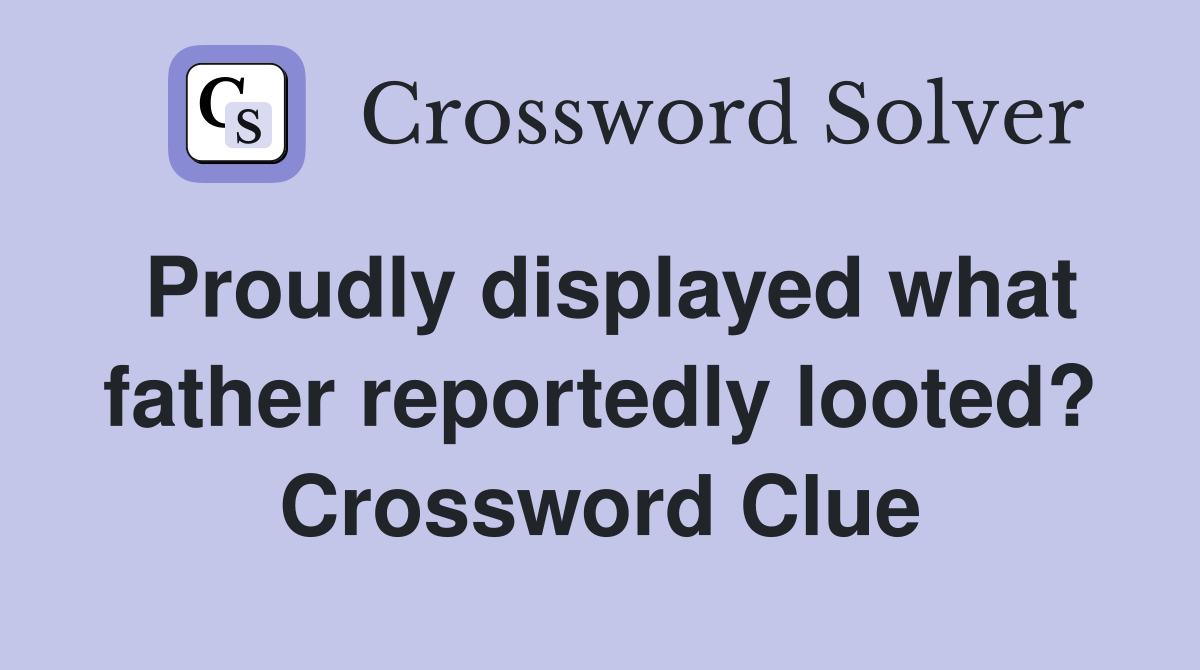 Proudly displayed what father reportedly looted? Crossword Clue