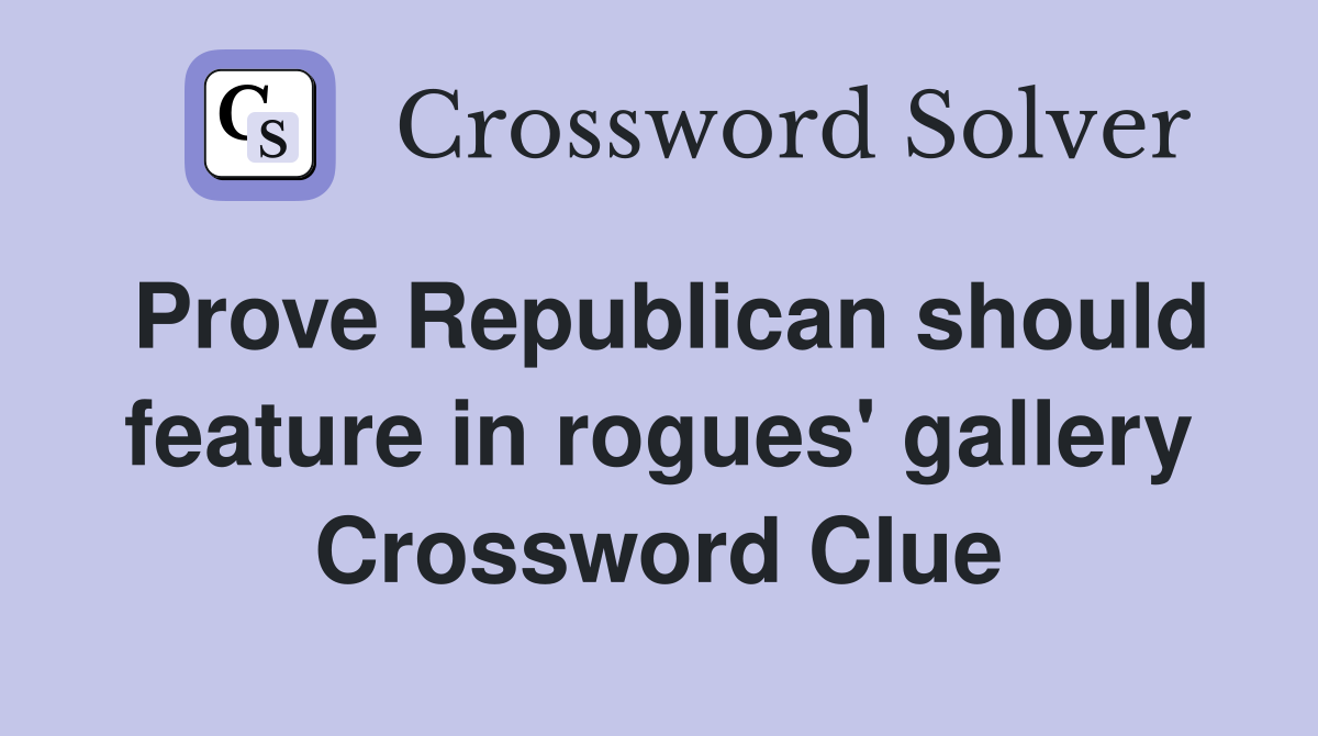 Prove Republican should feature in rogues' gallery Crossword Clue