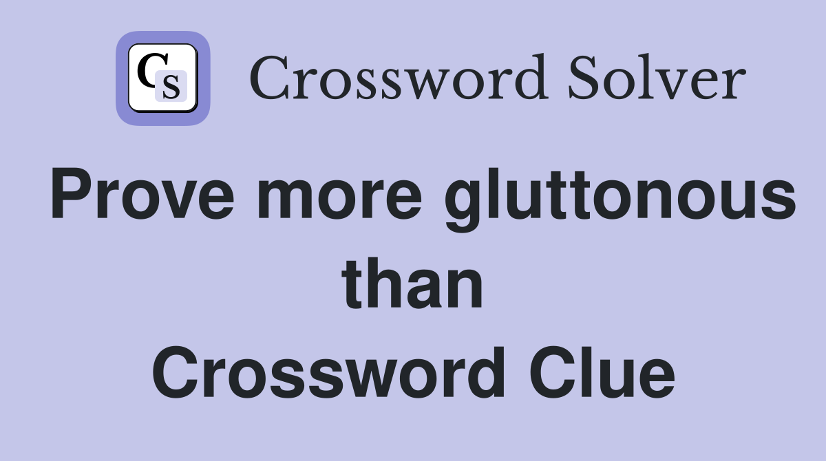 Prove more gluttonous than Crossword Clue