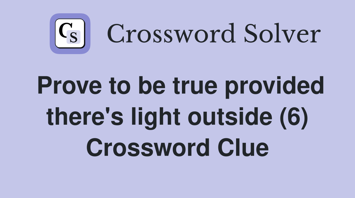 Prove to be true provided there's light outside (6) Crossword Clue