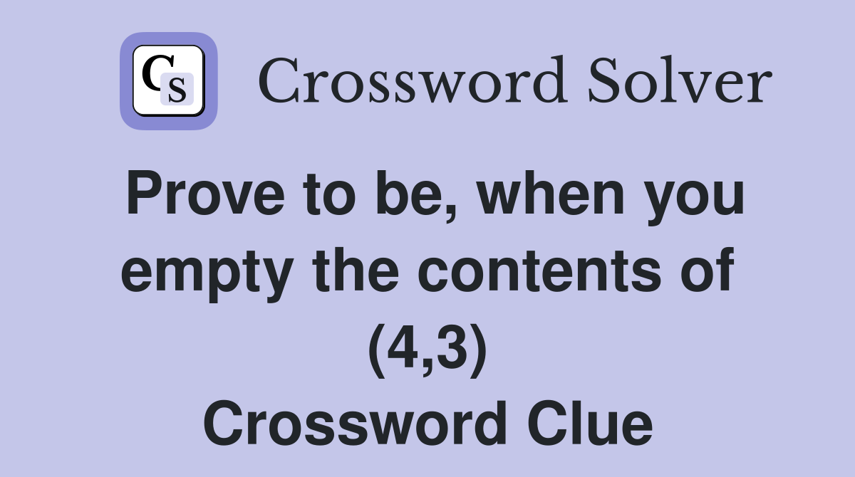 Prove to be, when you empty the contents of (4,3) Crossword Clue
