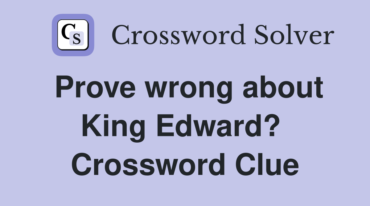 Prove wrong about King Edward?  Crossword Clue