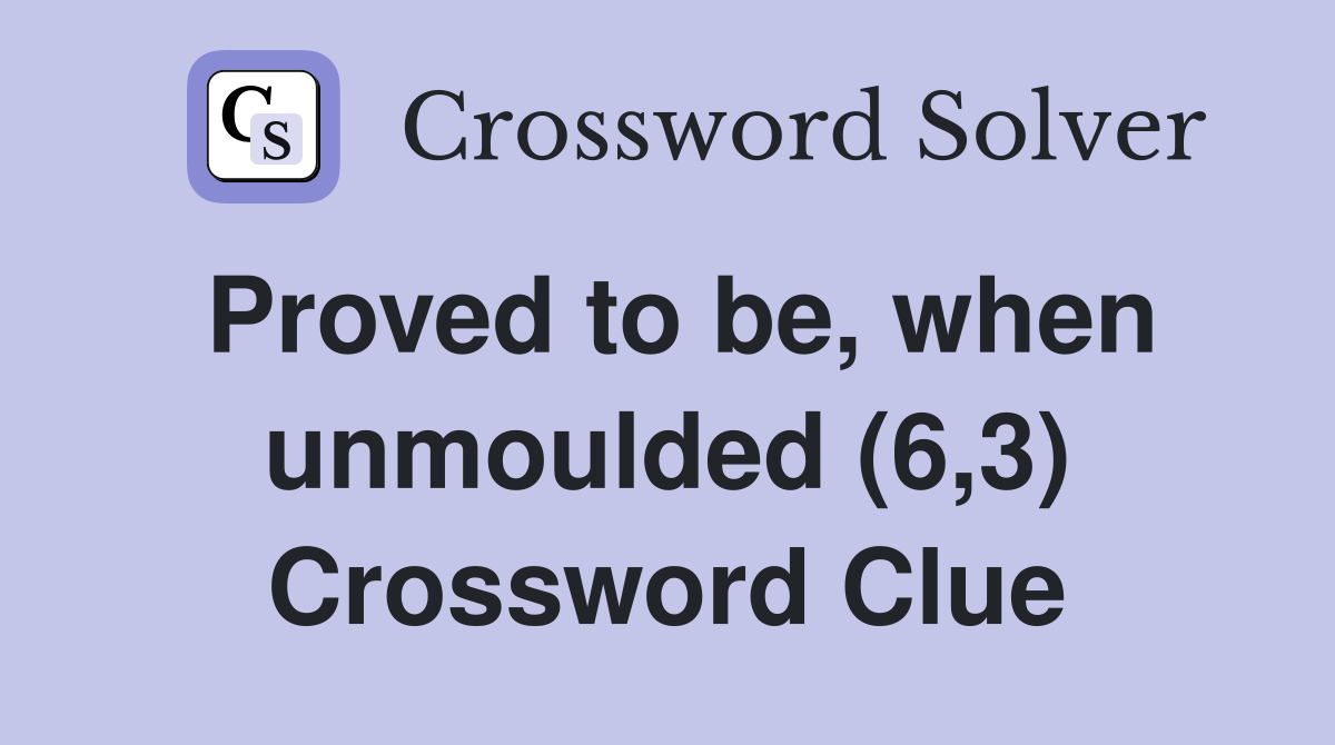 Proved to be, when unmoulded (6,3) Crossword Clue