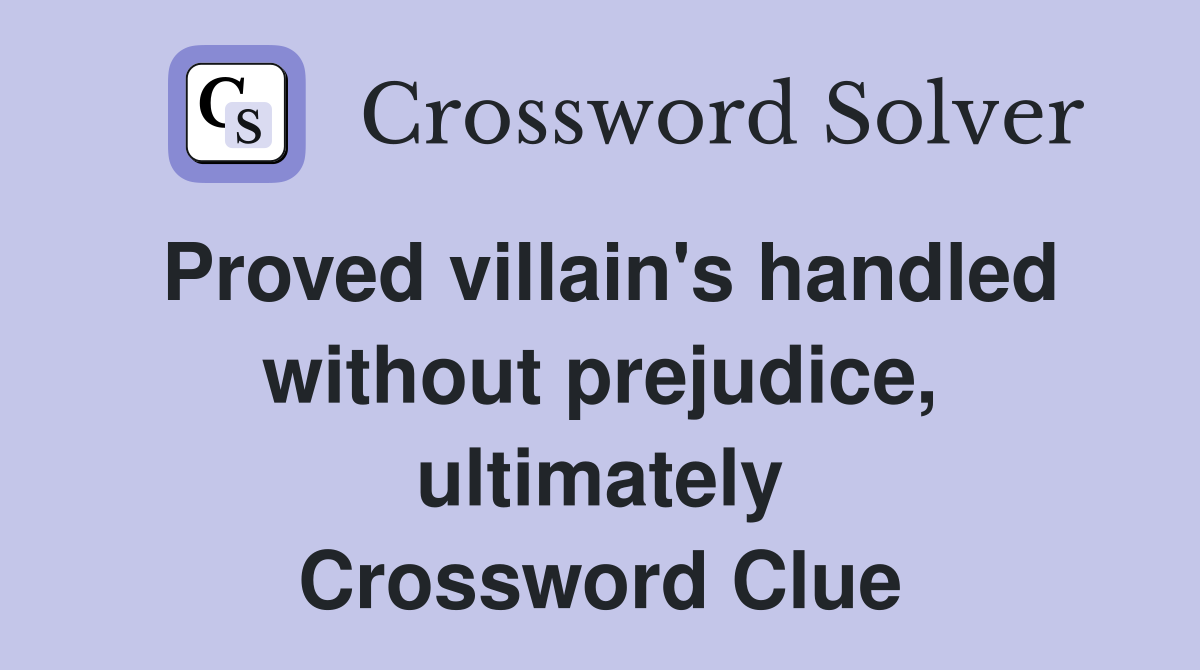 Proved villain's handled without prejudice, ultimately Crossword Clue