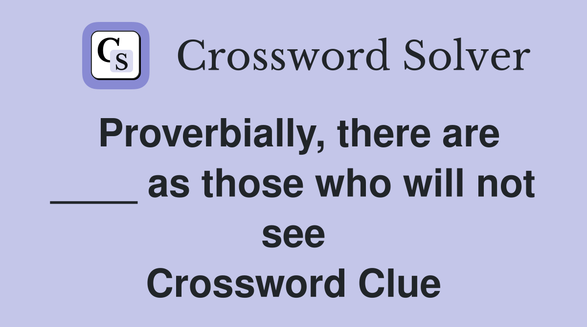 Proverbially, there are ____ as those who will not see Crossword Clue