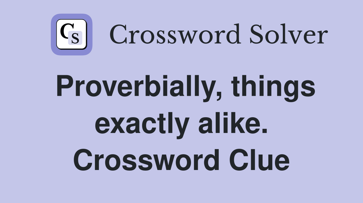 Proverbially, things exactly alike. Crossword Clue