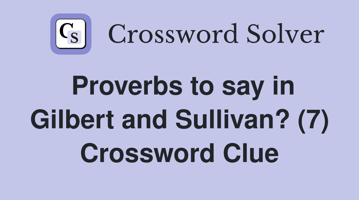 Proverbs to say in Gilbert and Sullivan? (7) Crossword Clue
