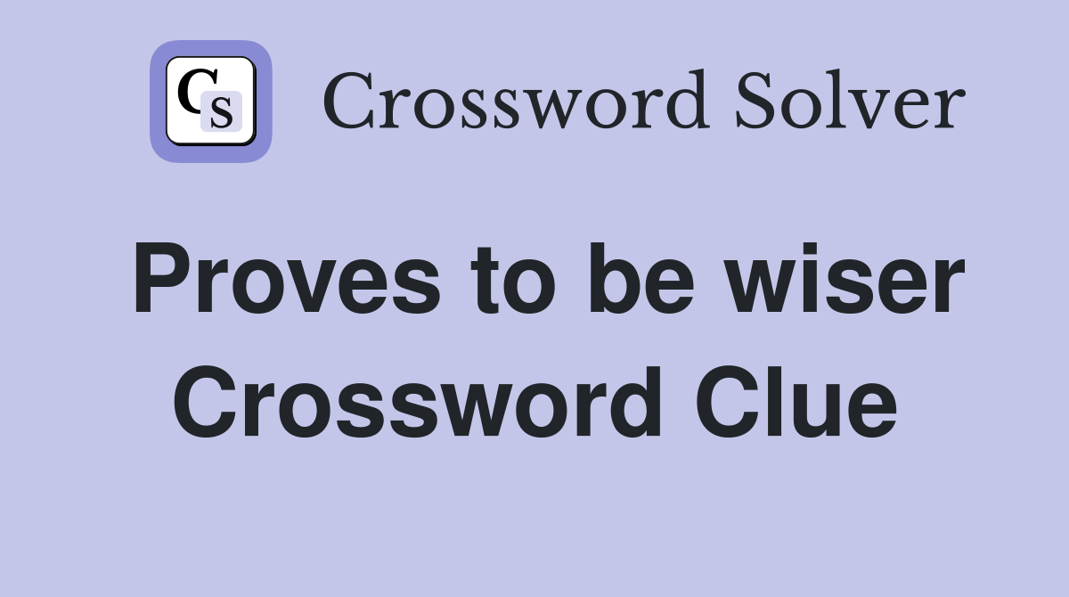 Proves to be wiser Crossword Clue