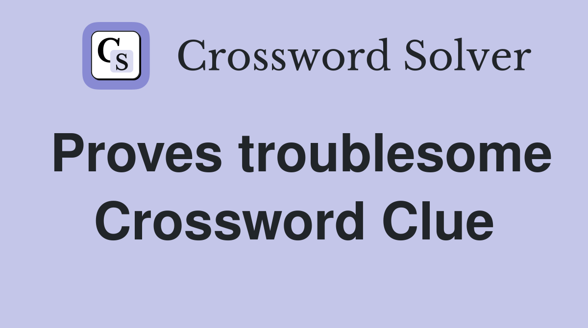 Proves troublesome Crossword Clue