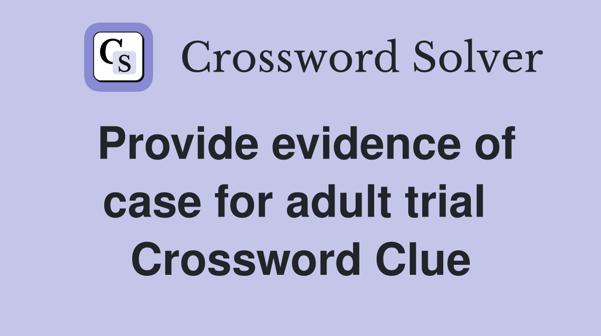 Provide evidence of case for adult trial  Crossword Clue