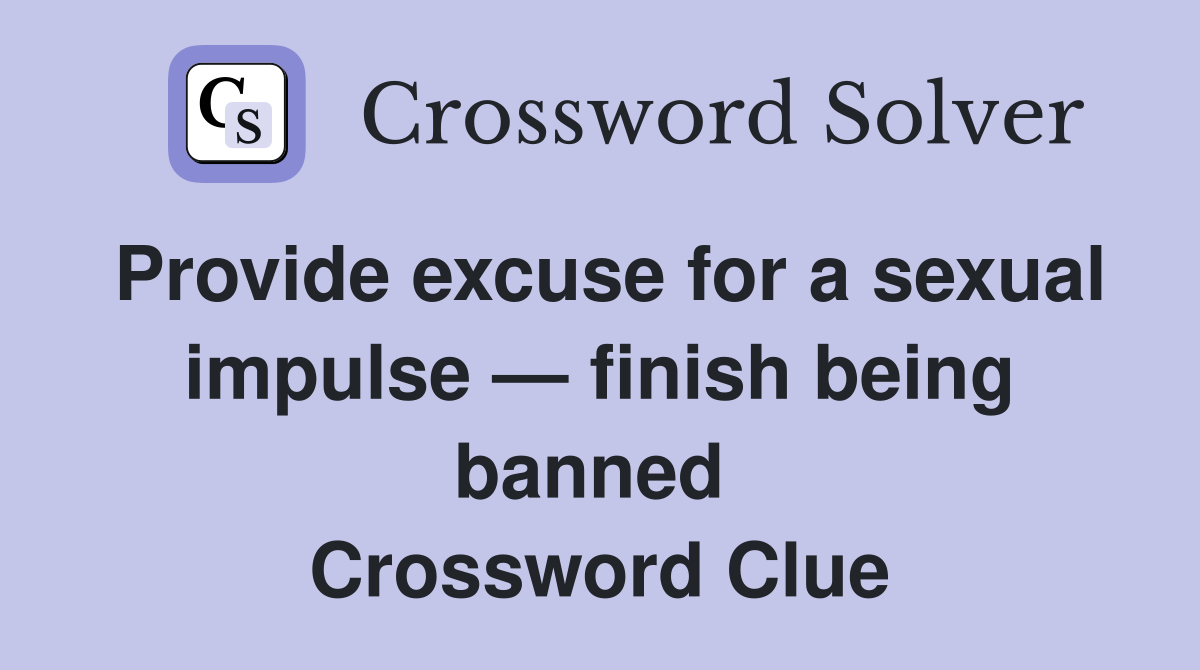 Provide excuse for a sexual impulse — finish being banned  Crossword Clue
