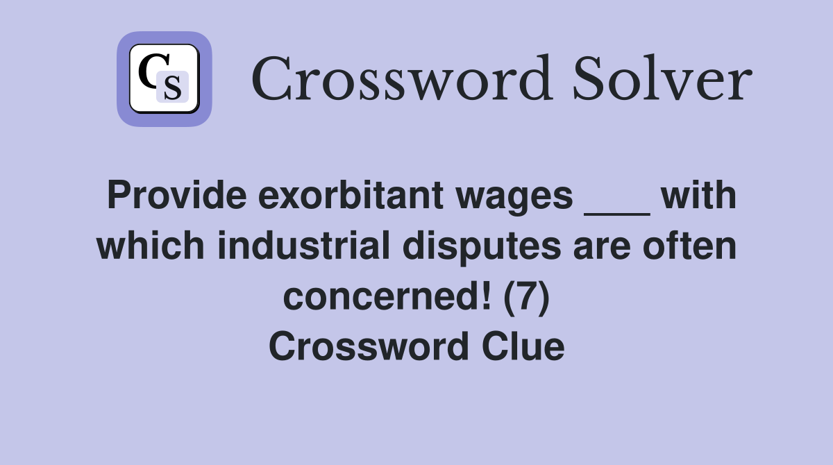 Provide exorbitant wages ___ with which industrial disputes are often concerned! (7) Crossword Clue