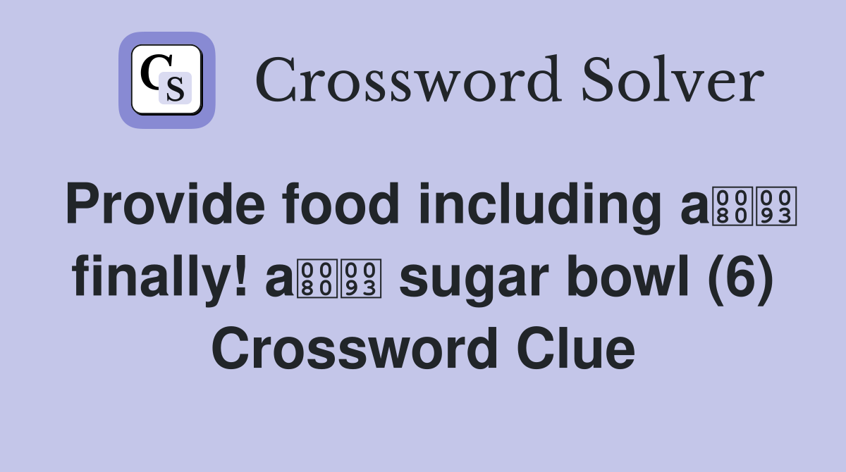 Provide food including a finally! a sugar bowl (6) Crossword Clue